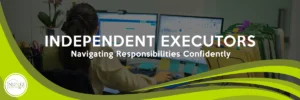 Independent Executors: Navigating Responsibilities Confidently