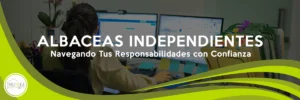 Albaceas Independientes: Navegando Tus Responsabilidades con Confianza