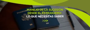 Manejo del Proceso de Sucesión Desde el Extranjero: Lo Que Necesitas Saber