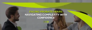Facing Probate Fears: Navigating Complexity with Confidence