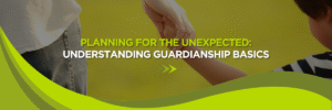 Planning for the Unexpected: Understanding Guardianship Basics