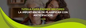 Tutela para Padres de Edad Avanzada: La Importancia de Planificar con Anticipación