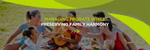Managing Probate While Preserving Family Harmony