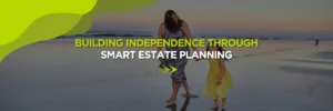 Building Independence Through Smart Estate Planning