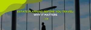 Estate Planning Before You Travel: Why It Matters