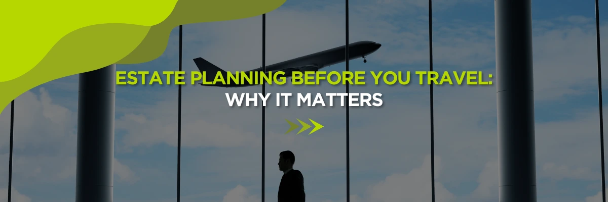 Estate Planning Before You Travel: Why It Matters